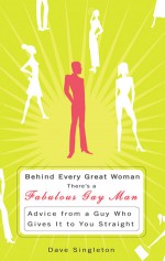 Behind Every Great Woman is a Fabulous Gay Man: Advice from a Guy Who Gives it to You Straight - Dave Singleton