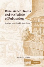 Renaissance Drama and the Politics of Publication: Readings in the English Book Trade - Zachary Lesser