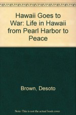 Hawaii Goes to War: Life in Hawaii from Pearl Harbor to Peace - Desoto Brown