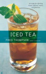 Iced Tea: 50 Recipes for Refreshing Tisanes, Infusions, Coolers, and Spiked Teas - Fred Thompson