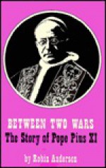 Between Two Wars: The Story of Pope Pius XI - Robin Anderson