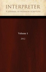 Interpreter: A Journal of Mormon Scripture, Volume 1 (2012) - John L. Sorenson, Louis C. Midgley, Brant A. Gardner, George L. Mitton