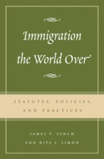 Immigration the World Over: Statutes, Policies, and Practices - Rita J. Simon, James P. Lynch