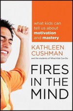 Fires in the Mind: What Kids Can Tell Us About Motivation and Mastery - Kathleen Cushman