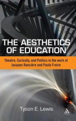 The Aesthetics of Education: Theatre, Curiosity, and Politics in the Work of Jacques Ranciere and Paulo Freire - Tyson E. Lewis