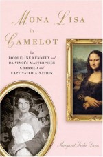 Mona Lisa in Camelot: How Jacqueline Kennedy and Da Vinci's Masterpiece Charmed and Captivated a Nation - Margaret Leslie Davis