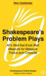 Shakespeare's Problem Plays: All's Well That Ends Well, Measure for Measure, Troilus and Cressida - Simon Barker