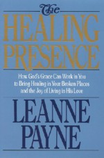 The Healing Presence: How God's Grace Can Work in You to Bring Healing in Your Broken Places and the Joy of Living in His Love - Leanne Payne