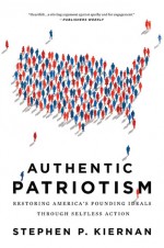 Authentic Patriotism: Restoring America's Founding Ideals Through Selfless Action - Stephen P. Kiernan