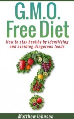 GMO Free Diet: How to stay healthy by identifying and avoiding dangerous foods (genetically modified foods)(Monsanto) (GMO,GMO Diet,GMO Foods,GMO Books,Monsanto) - Matthew Johnson