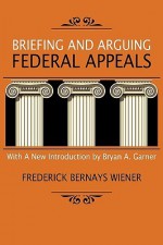 Briefing and Arguing Federal Appeals - Frederick Bernays Wiener, Bryan A. Garner