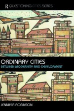 Ordinary Cities: Between Modernity and Development (Questioning Cities) - Jennifer Robinson