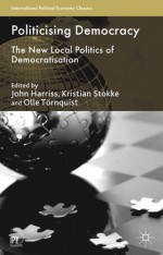 Politicising Democracy: The New Local Politics of Democratisation - John Harriss, Kristian Stokke, Olle Tornquist