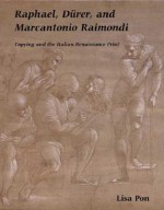 Raphael, Dürer, and Marcantonio Raimondi: Copying and the Italian Renaissance Print - Lisa Pon