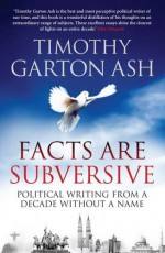 Facts are Subversive: Political Writing from a Decade Without a Name - Timothy Garton Ash