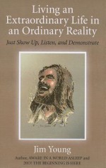 Living an Extraordinary Life in an Ordinary Reality: Just Show Up, Listen, and Demonstrate - Jim Young