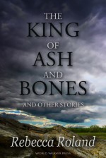 The King of Ash and Bones, and Other Stories - Rebecca Roland