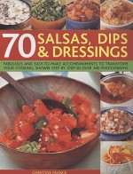 70 Salsas, Dips & Dressings: Fabulous and Easy-To-Make Accompaniments to Transform Your Cooking, Shown Step by Step in Over 340 Photographs - Christine France