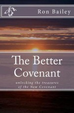 The Better Covenant: Unlocking the Treasures of the New Covenant - Ron Bailey