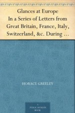 Glances at Europe In a Series of Letters from Great Britain, France, Italy, Switzerland, &c. During the Summer of 1851. - Horace Greeley