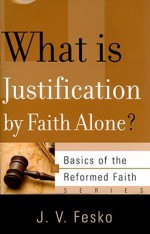 What is Justification by Faith Alone? (Basics of the Reformed Faith) - J.V. Fesko