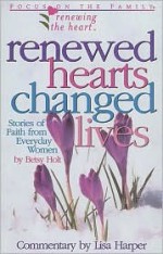 Renewed Hearts, Changed Lives: Stories of Faith from Everyday Women - Betsy Holt, Lisa Harper