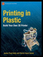 Printing in Plastic: Build Your Own 3D Printer - James Floyd Kelly