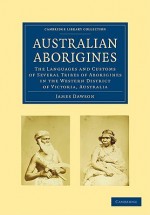 Australian Aborigines: The Languages and Customs of Several Tribes of Aborigines in the Western District of Victoria, Australia - James Dawson