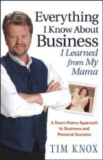 Everything I Know about Business I Learned from My Mama: A Down-Home Approach to Business and Personal Success - Tim Knox