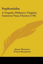 Sophonisba: A Tragedy; Philaster; Virginia; Gustavus Vasa; Ulysses (1778) - James Thomson, Francis Beaumont, John Fletcher