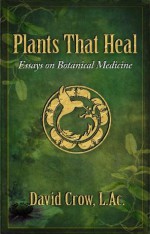 Plants That Heal: Essays on Botanical Medicine - David Crow