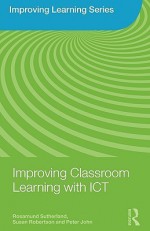 Improving Classroom Learning with ICT (Improving Learning) - Rosamund Sutherland, Susan Robertson, Peter John, Nick Breeze, Roger Dale, Keri Facer, John Morgan, Marina Gall, Elisabeth Lazarus, Sasha Matthewman, Federica Olivero, Dan Sutch, Celia Tidmarch