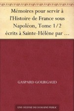 Mémoires pour servir à l'Histoire de France sous Napoléon, Tome 1/2 écrits à Sainte-Hélène par les généraux qui ont partagé sa captivité - Gaspard Gourgaud