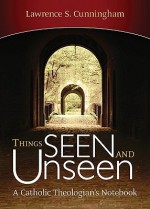 Things Seen and Unseen: A Catholic Theologian's Notebook - Lawrence S. Cunningham