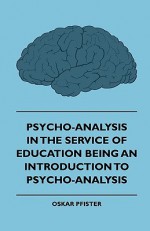 Psycho-Analysis in the Service of Education - Being an Introduction to Psycho-Analysis - Oskar Pfister, Edward Laverack