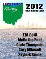 Lake Effect Poetry 2012 Team Anthology - T.M. Göttl, Mello the Poet, Cory Mikesell, Carla Thompson-King, Skylark Bruce