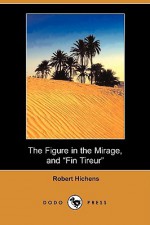 The Figure in the Mirage, and "Fin Tireur" (Dodo Press) - Robert Smythe Hichens