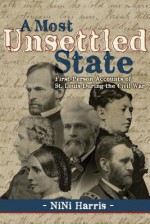 A Most Unsettled State: First-person Accounts of St. Louis During the Civil War - NiNi Harris