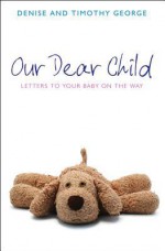 Our Dear Child: Letters to Your Baby on the Way - Denise George, Timothy George