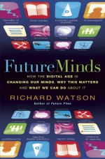 Future Minds: How the Digital Age is Changing Our Minds, Why This Matters and What We Can Do About It - Richard Watson