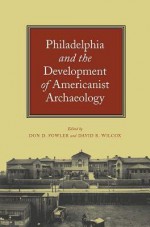 Philadelphia and the Development of Americanist Archaeology - Don Fowler, David R. Wilcox, Jeremy A. Sabloff, Lawrence E. Aten, Elin C. Danien, Robert L. Schuyler, Curtis M. Hinsley, David J. Meltzer, Frances Joan Mathien, Eleanor M . King, Regna Darnell, Steven Conn, Jerald T. Milanich