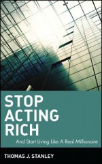 Stop Acting Rich... and Start Living Like a Real Millionaire - Thomas J. Stanley