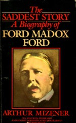 The Saddest Story: A Biography of Ford Madox Ford - Arthur Mizener, H. Mizener