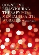 Cognitive Behavioural Therapy for Mental Health Workers: A Beginner's Guide - Philip Kinsella, Anne Garland