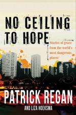 No Ceiling to Hope: Stories of Grace from the World's Most Dangerous Places - Patrick T. Regan, Liza Hoeksma