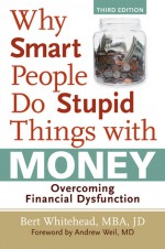 Why Smart People Do Stupid Things with Money: Overcoming Financial Dysfunction - Bert Whitehead, Andrew Weil