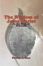 The Wisdom of Jesus Christ in the Book of Proverbs - Phillip A. Ross