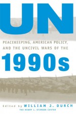 UN Peacekeeping, American Policy and the Uncivil Wars of the 1990s - William J. Durch