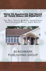 How to Maximize the Value of Your Home or Property - Top Real Estate & Home Improvement Professionals Share Their Advice - John O'Leary, Aaron Wiltshire, Bill Lutz, Jeff Harness, Van de Groenekan, John, Brian Phillips, George Saado, Neil Walker, Jon Nichols, Carolyn Weinstein