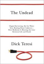 The Undead: Organ Harvesting, the Ice-Water Test, Beating Heart Cadavers--How Medicine Is Blurring the Line Between Life and Death - Dick Teresi